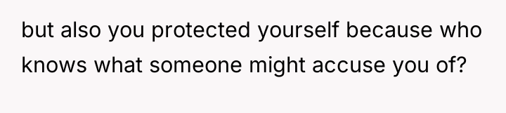 but also you protected yourself because who knows what someone...