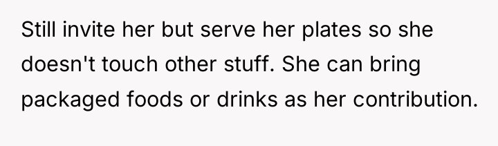 Still invite her but serve her plates so she doesn't...
