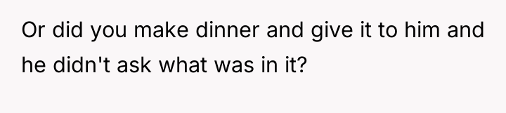 Or did you make dinner and give it to him...