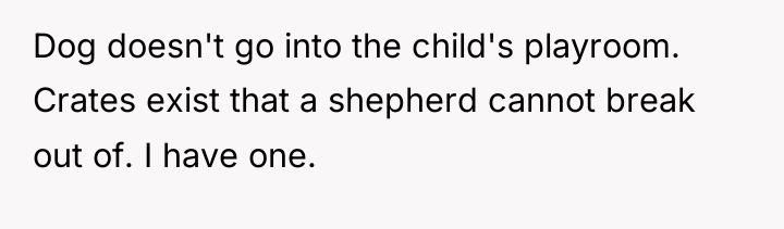 Dog doesn't go into the child's playroom. Crates exist that...