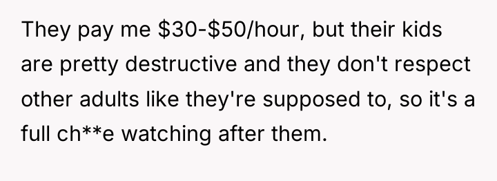They pay me $30-$50/hour, but their kids are pretty destructive...