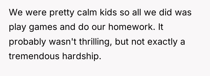 We were pretty calm kids so all we did was...
