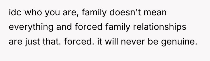 idc who you are, family doesn't mean everything and forced...