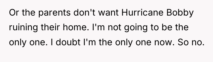 Or the parents don't want Hurricane Bobby ruining their home....