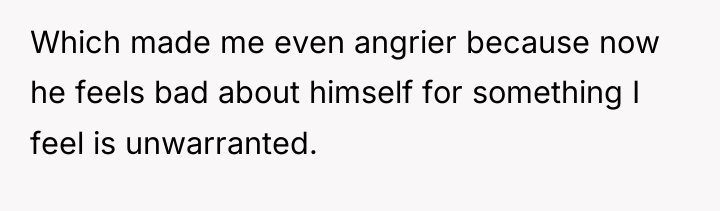 Which made me even angrier because now he feels bad...