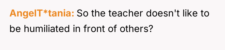 AngelT*tania So the teacher doesn't like to be humiliated in...