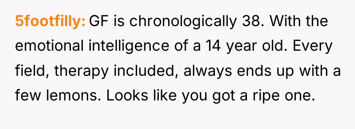 5footfilly GF is chronologically 38. With the emotional intelligence of...