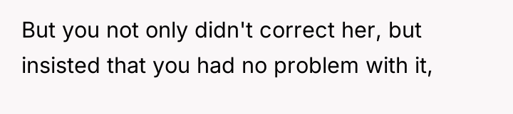 But you not only didn't correct her, but insisted that...