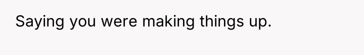 Saying you were making things up.