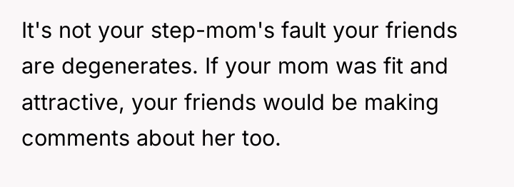 It's not your step-mom's fault your friends are degenerates. If...