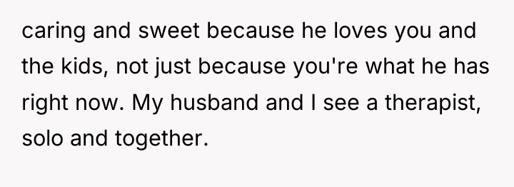 caring and sweet because he loves you and the kids,...