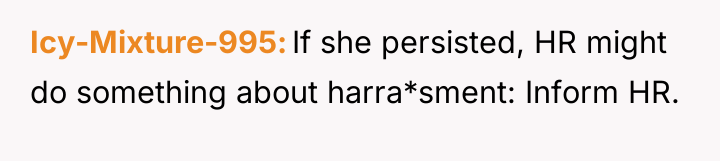 Icy-Mixture-995 If she persisted, HR might do something about harra*sment:...