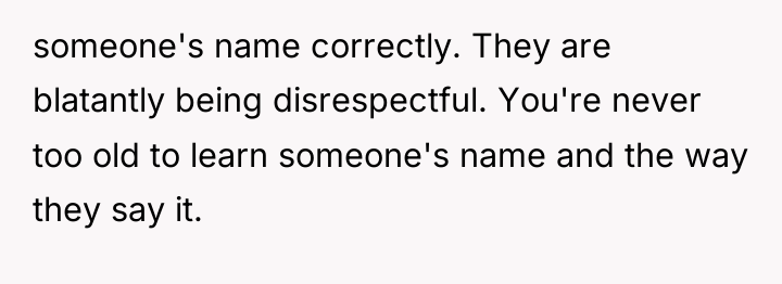 someone's name correctly. They are blatantly being disrespectful. You're never...