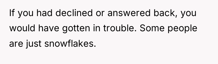 If you had declined or answered back, you would have...