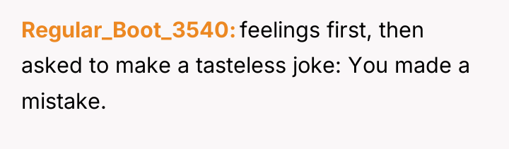 Regular_Boot_3540 feelings first, then asked to make a tasteless joke:...