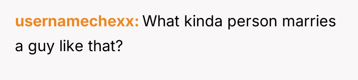 usernamechexx What kinda person marries a guy like that?