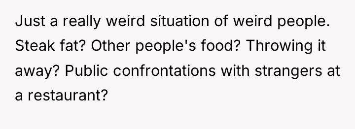 Just a really weird situation of weird people. Steak fat?...