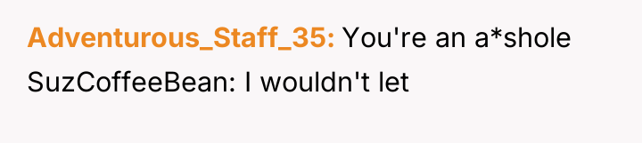 Adventurous_Staff_35 You're an a*shole SuzCoffeeBean: I wouldn't let