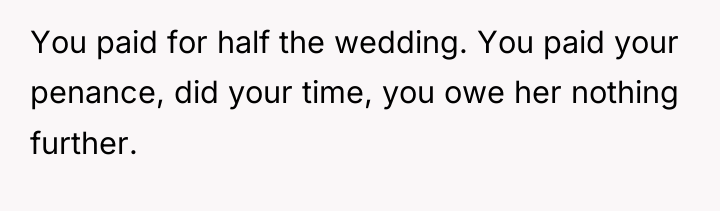 You paid for half the wedding. You paid your penance,...