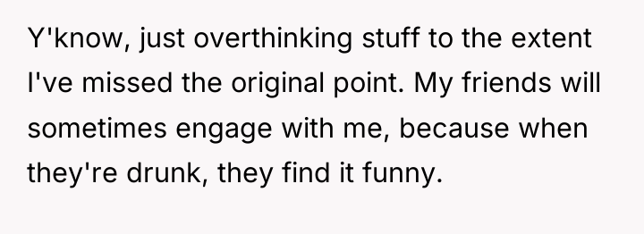 Y'know, just overthinking stuff to the extent I've missed the...