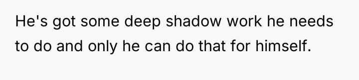 He's got some deep shadow work he needs to do...
