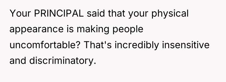 Your PRINCIPAL said that your physical appearance is making people...