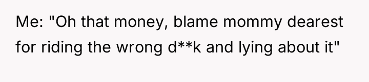 Me: "Oh that money, blame mommy dearest for riding the...
