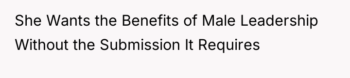She Wants the Benefits of Male Leadership Without the Submission...