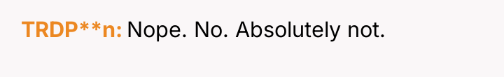TRDP**n Nope. No. Absolutely not.
