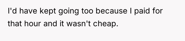 I'd have kept going too because I paid for that...