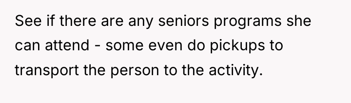 See if there are any seniors programs she can attend...