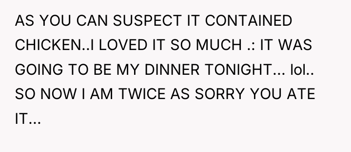 AS YOU CAN SUSPECT IT CONTAINED CHICKEN..I LOVED IT SO...