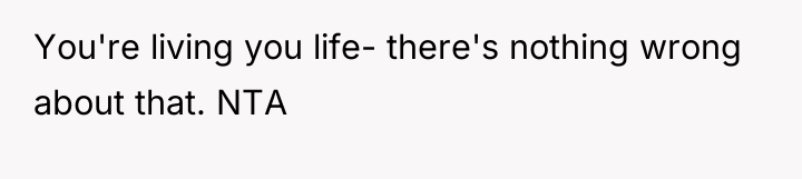 You're living you life- there's nothing wrong about that. NTA