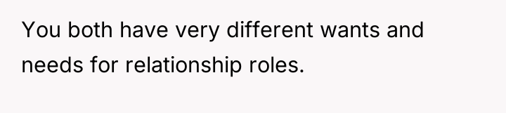 You both have very different wants and needs for relationship...
