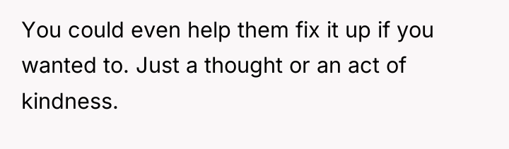 You could even help them fix it up if you...