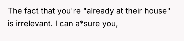 The fact that you're "already at their house" is irrelevant....