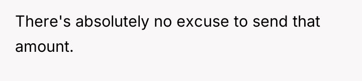 There's absolutely no excuse to send that amount.
