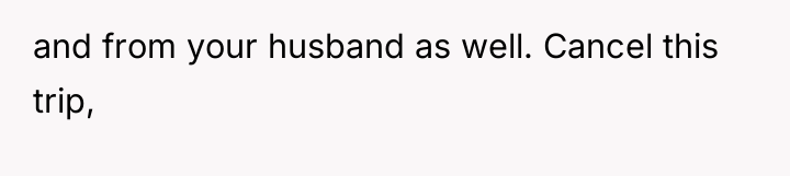and from your husband as well. Cancel this trip,