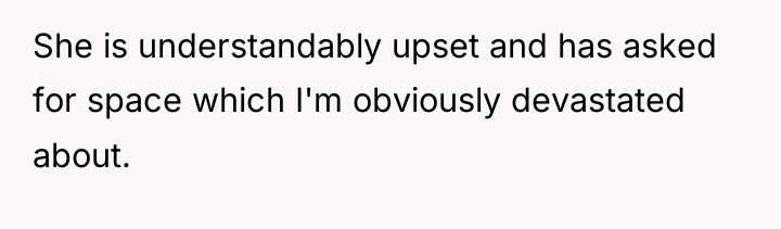 She is understandably upset and has asked for space which...