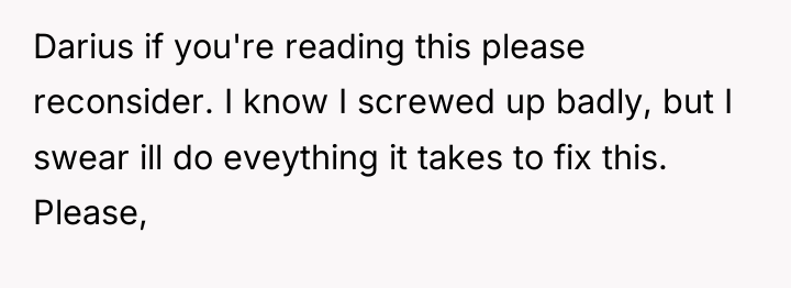 Darius if you're reading this please reconsider. I know I...