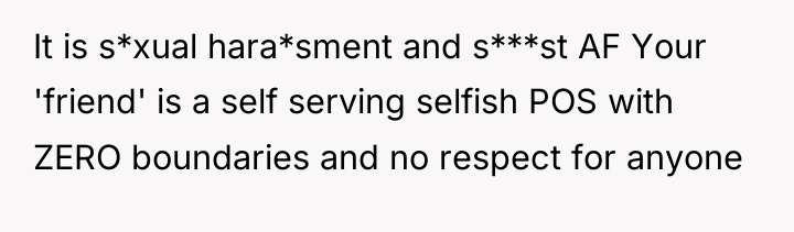 It is s*xual hara*sment and s***st AF Your 'friend' is...