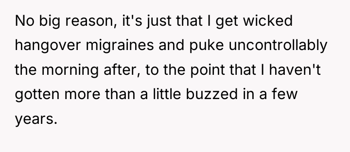 No big reason, it's just that I get wicked hangover...