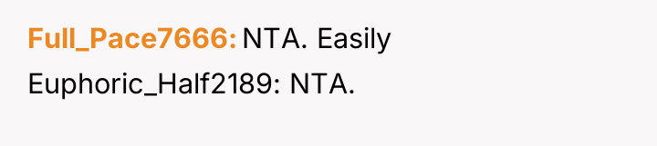 Full_Pace7666 NTA. Easily Euphoric_Half2189: NTA.