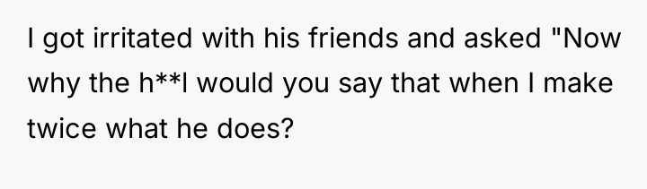 I got irritated with his friends and asked "Now why...