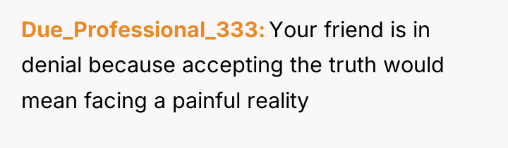 Due_Professional_333 Your friend is in denial because accepting the truth...