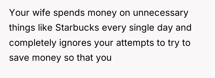 Your wife spends money on unnecessary things like Starbucks every...