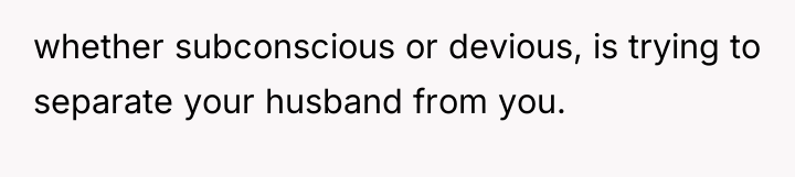 whether subconscious or devious, is trying to separate your husband...