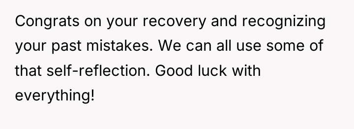 Congrats on your recovery and recognizing your past mistakes. We...