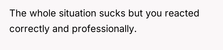 The whole situation sucks but you reacted correctly and professionally.