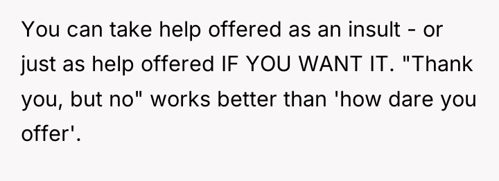 You can take help offered as an insult - or...